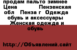 продам пальто зимнее › Цена ­ 1 000 - Пензенская обл., Пенза г. Одежда, обувь и аксессуары » Женская одежда и обувь   